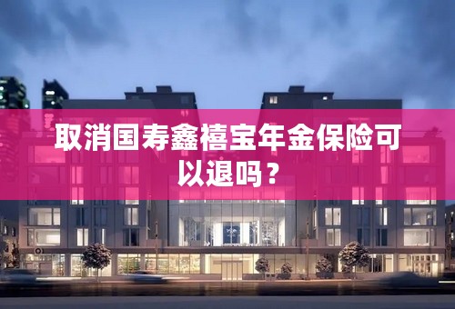 取消国寿鑫禧宝年金保险可以退吗？