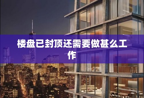 楼盘已封顶还需要做甚么工作