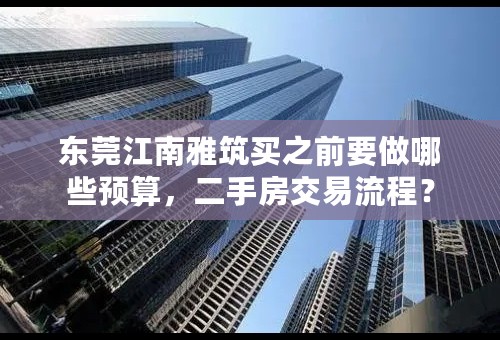东莞江南雅筑买之前要做哪些预算，二手房交易流程？