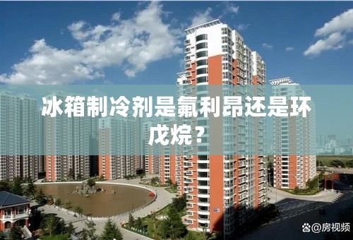 冰箱制冷剂是氟利昂还是环戊烷？