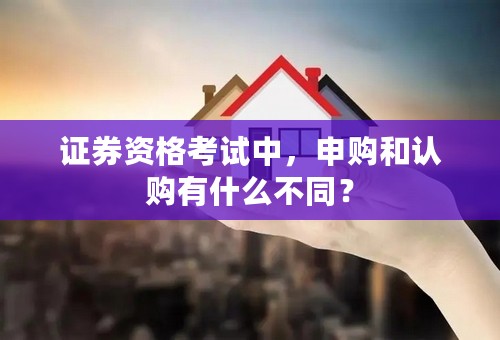 证券资格考试中，申购和认购有什么不同？