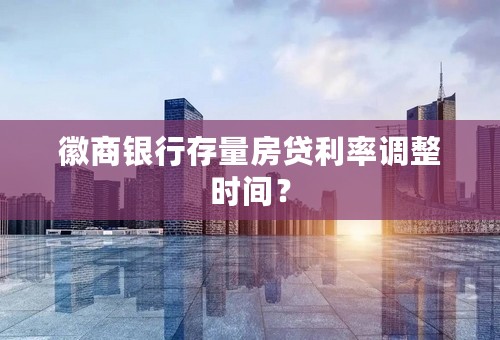 徽商银行存量房贷利率调整时间？