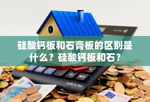 硅酸钙板和石膏板的区别是什么？硅酸钙板和石？