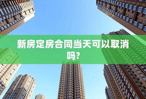 新房定房合同当天可以取消吗?