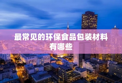 最常见的环保食品包装材料有哪些