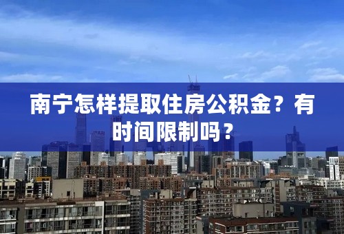 南宁怎样提取住房公积金？有时间限制吗？