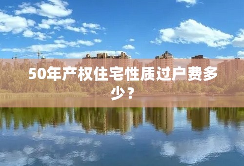 50年产权住宅性质过户费多少？