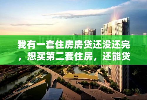 我有一套住房房贷还没还完，想买第二套住房，还能贷款吗？