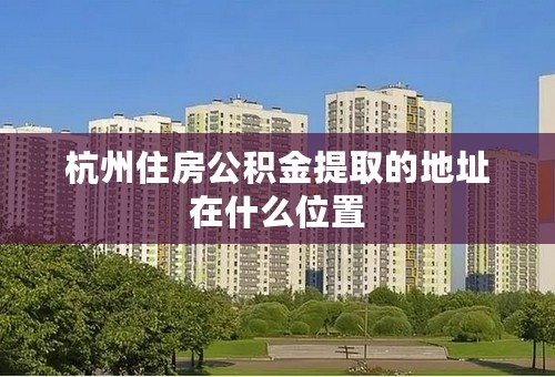 杭州住房公积金提取的地址在什么位置