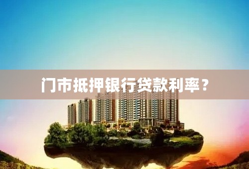 门市抵押银行贷款利率？