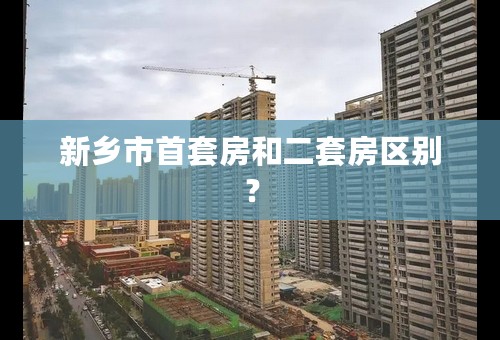 新乡市首套房和二套房区别？