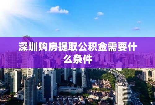 深圳购房提取公积金需要什么条件