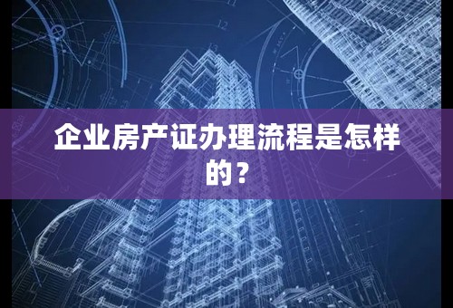 企业房产证办理流程是怎样的？