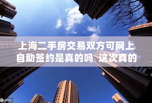 上海二手房交易双方可网上自助签约是真的吗 这次真的不需要中介了 上海二手房交易双方可网上自助签约是真的吗 这次真的不需要中介了