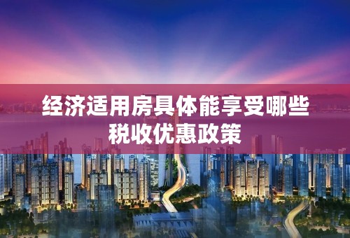 经济适用房具体能享受哪些税收优惠政策