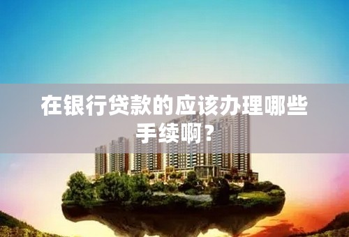在银行贷款的应该办理哪些手续啊？
