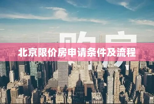 北京限价房申请条件及流程 北京限价房申请条件及流程