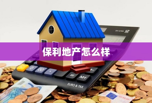 保利地产怎么样 保利地产怎么样