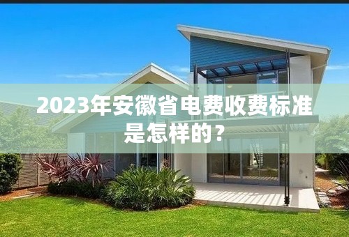 2023年安徽省电费收费标准是怎样的？