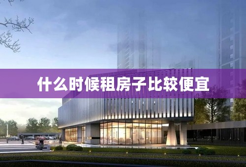 什么时候租房子比较便宜