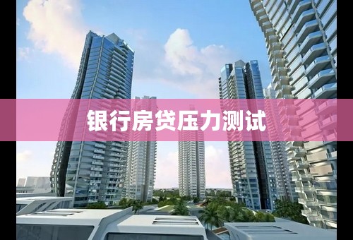 银行房贷压力测试 银行房贷压力测试