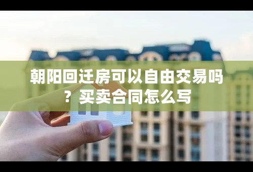 朝阳回迁房可以自由交易吗？买卖合同怎么写