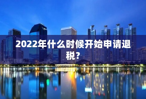 2022年什么时候开始申请退税？