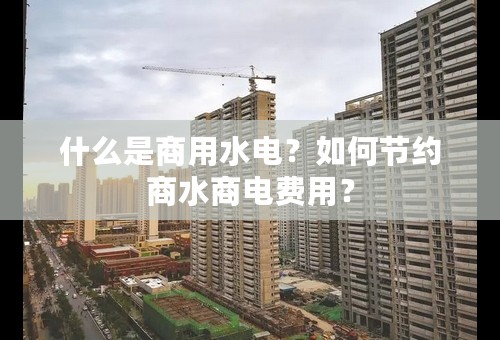 什么是商用水电？如何节约商水商电费用？