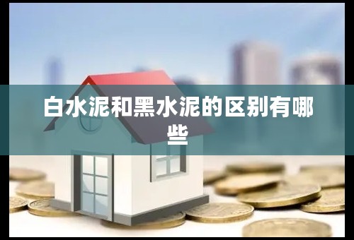 白水泥和黑水泥的区别有哪些 白水泥和黑水泥的区别有哪些