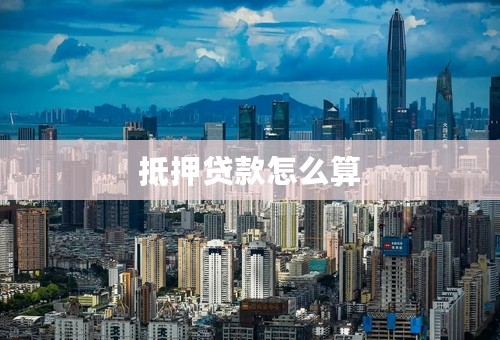 抵押贷款怎么算 抵押贷款怎么算