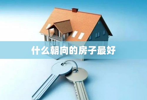 什么朝向的房子最好 什么朝向的房子最好