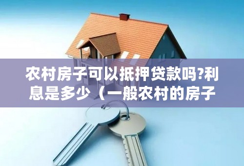 农村房子可以抵押贷款吗?利息是多少（一般农村的房子能抵押多少钱）