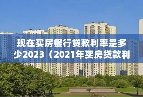 现在买房银行贷款利率是多少2023（2021年买房贷款利率是多少）