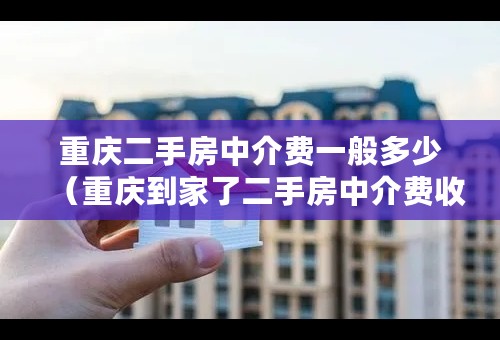 重庆二手房中介费一般多少（重庆到家了二手房中介费收取标准）