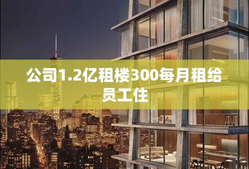公司1.2亿租楼300每月租给员工住