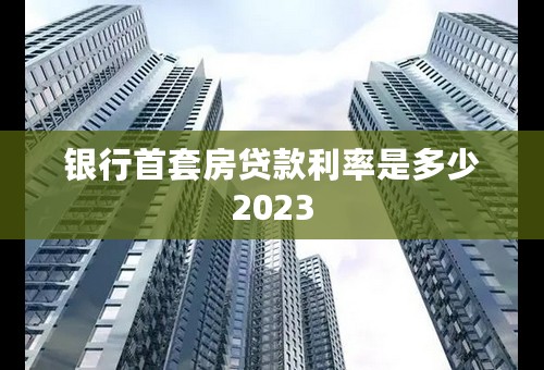 银行首套房贷款利率是多少2023