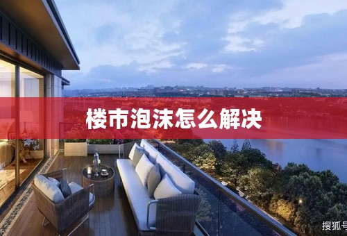 楼市泡沫怎么解决