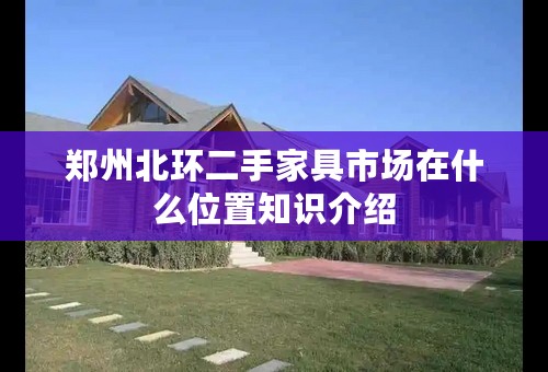郑州北环二手家具市场在什么位置知识介绍