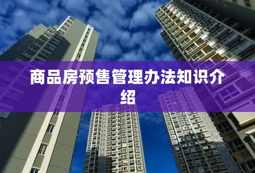 商品房预售管理办法知识介绍