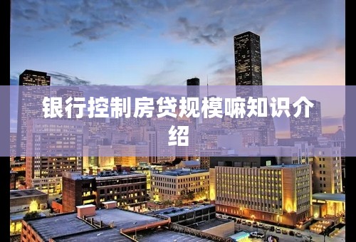 银行控制房贷规模嘛知识介绍