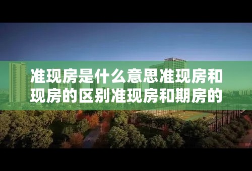 准现房是什么意思准现房和现房的区别准现房和期房的区别