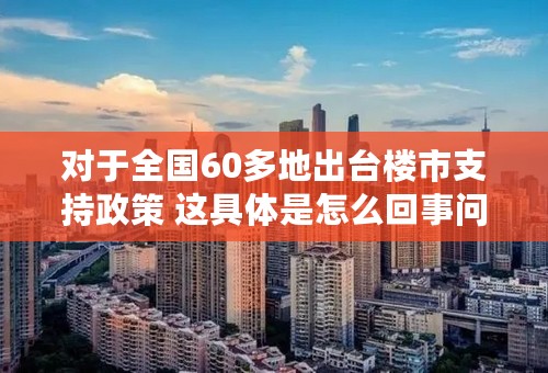 对于全国60多地出台楼市支持政策 这具体是怎么回事问题引见