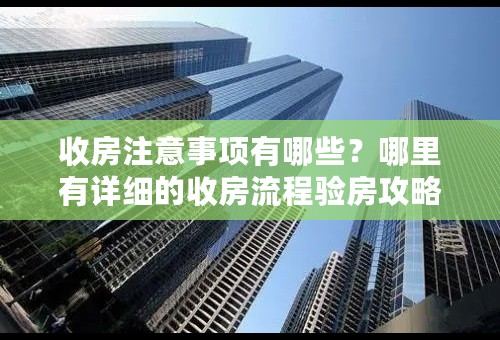 收房注意事项有哪些？哪里有详细的收房流程验房攻略？