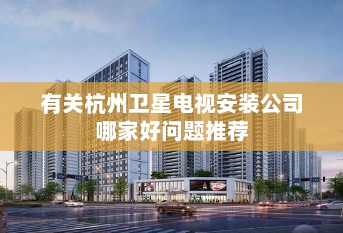 有关杭州卫星电视安装公司哪家好问题推荐