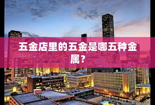 五金店里的五金是哪五种金属？