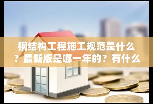 钢结构工程施工规范是什么？最新版是哪一年的？有什么变化？