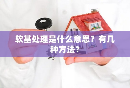 软基处理是什么意思？有几种方法？