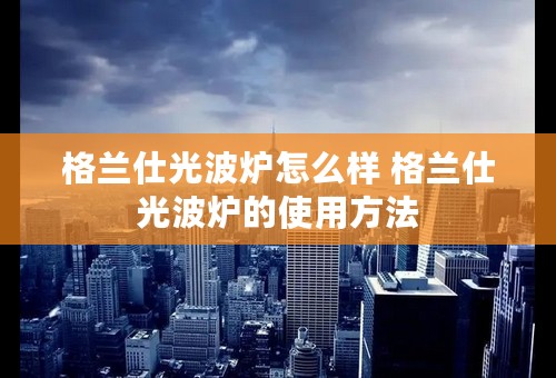 格兰仕光波炉怎么样 格兰仕光波炉的使用方法