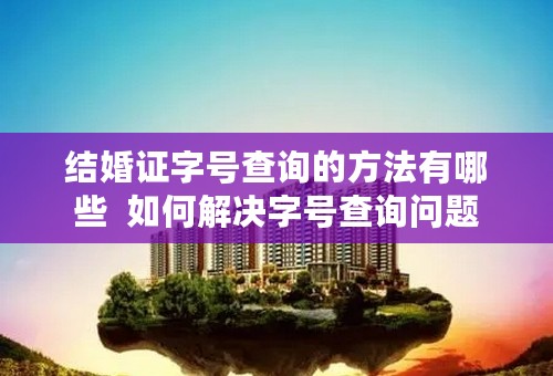 结婚证字号查询的方法有哪些  如何解决字号查询问题