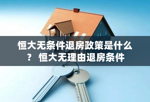 恒大无条件退房政策是什么? 恒大无理由退房条件 恒大无条件退房政策是什么? 恒大无理由退房条件